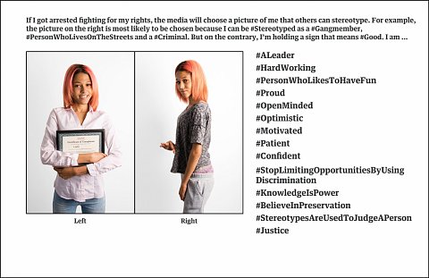 This dueling portrait was an opportunity  to create campaigns using imagery, text, and hashtags that push back against stereotypes. Participants talked about how visual cues affect how we are perceived. Then, they designed and posed for two portraits –– one that embodied how they thought the world would see them through the media’s eyes if they were arrested, and the second that showed a mainstream audience who they really are.
